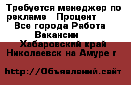 Требуется менеджер по рекламе › Процент ­ 50 - Все города Работа » Вакансии   . Хабаровский край,Николаевск-на-Амуре г.